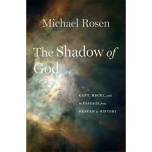 The Shadow of God. Kant, Hegel, and the Passage from Heaven to History, Hardback - Michael Rosen imagine