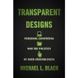 Transparent Designs. Personal Computing and the Politics of User-Friendliness, Hardback - Michael L. Black imagine