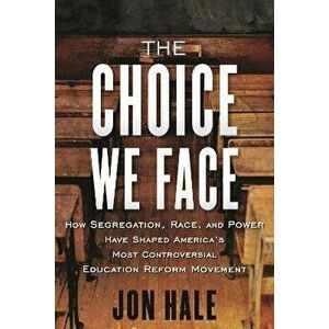 The Choice We Face. How Segregation, Race, and Power Have Shaped America's Most Controversial Education Reform Movement, Paperback - Jon Hale imagine