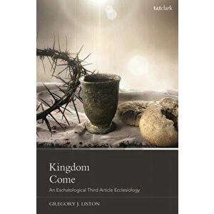Kingdom Come: An Eschatological Third Article Ecclesiology, Hardback - Dr Gregory J. Liston imagine