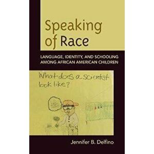 Speaking of Race. Language, Identity, and Schooling Among African American Children, Paperback - Jennifer B. Delfino imagine