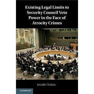 Existing Legal Limits to Security Council Veto Power in the Face of Atrocity Crimes, Paperback - Jennifer (New York University) Trahan imagine