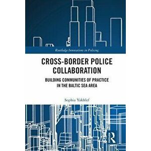 Cross-Border Police Collaboration. Building Communities of Practice in the Baltic Sea Area, Paperback - Sophia Yakhlef imagine