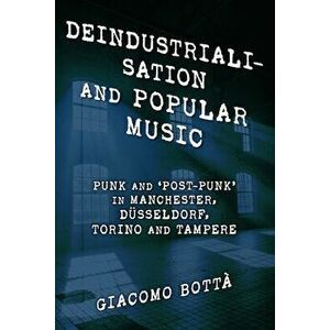 Deindustrialisation and Popular Music. Punk and 'Post-Punk' in Manchester, Dusseldorf, Torino and Tampere, Paperback - Giacomo Botta imagine