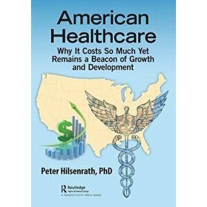 American Healthcare. Why It Costs So Much Yet Remains a Beacon of Growth and Development, Paperback - PhD, Peter Hilsenrath imagine