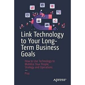 Link Technology to Your Long-Term Business Goals. How to Use Technology to Mobilize Your People, Strategy and Operations, 1st ed., Paperback - Praz imagine