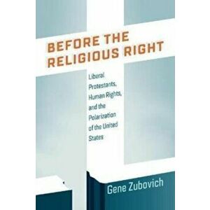 Before the Religious Right. Liberal Protestants, Human Rights, and the Polarization of the United States, Hardback - Gene Zubovich imagine