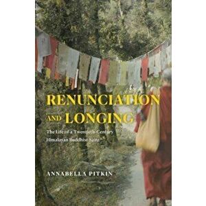 Renunciation and Longing. The Life of a Twentieth-Century Himalayan Buddhist Saint, Paperback - Annabella Pitkin imagine