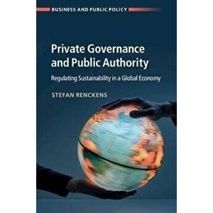 Private Governance and Public Authority. Regulating Sustainability in a Global Economy, Paperback - Stefan (University of Toronto) Renckens imagine