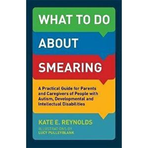 What to Do about Smearing. A Practical Guide for Parents and Caregivers of People with Autism, Developmental and Intellectual Disabilities, Paperback imagine