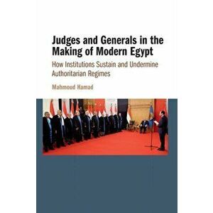 Judges and Generals in the Making of Modern Egypt. How Institutions Sustain and Undermine Authoritarian Regimes, Paperback - Mahmoud Hamad imagine