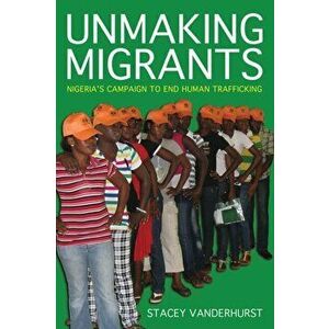 Unmaking Migrants. Nigeria's Campaign to End Human Trafficking, Paperback - Stacey Vanderhurst imagine
