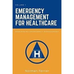 Emergency Management for Healthcare, Volume I. Describing Emergency Management, Paperback - Norman Ferrier imagine
