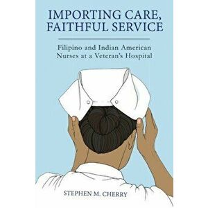 Importing Care, Faithful Service. Filipino and Indian American Nurses at a Veteran's Hospital, Paperback - Stephen M. Cherry imagine