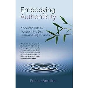Embodying Authenticity. A Somatic Path to Transforming Self, Team and Organisation, Paperback - Eunice Aquilina imagine