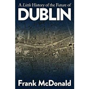 A Little History of the Future of Dublin, Paperback - Frank McDonald imagine