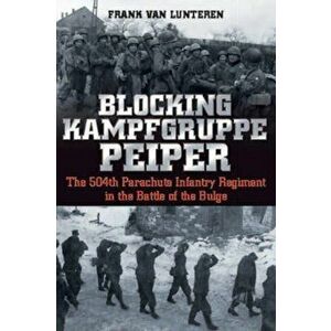 Blocking Kampfgruppe Pieper. The 504th Parachute Infantry Regiment in the Battle of the Bulge, Paperback - Frank van Lunteren imagine