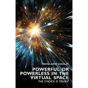 Powerful or Powerless in the Virtual Space - the Choice Is Yours!, Paperback - Ghislaine Caulat imagine