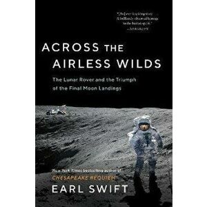 Across the Airless Wilds. The Lunar Rover and the Triumph of the Final Moon Landings, Paperback - Earl Swift imagine