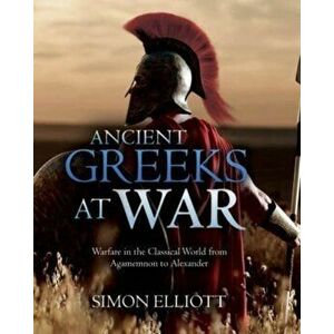 Ancient Greeks at War. Warfare in the Classical World from Agamemnon to Alexander, Hardback - Simon Elliott imagine