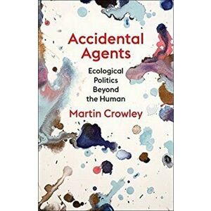 Accidental Agents. Ecological Politics Beyond the Human, Paperback - Martin Crowley imagine