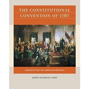 The Constitutional Convention of 1787. Constructing the American Republic, Paperback - John Patrick Coby imagine