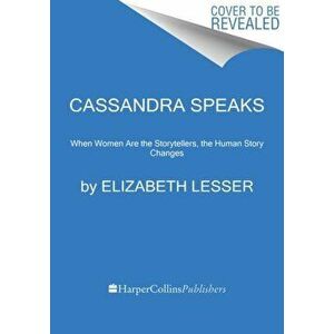 Cassandra Speaks. When Women Are the Storytellers, the Human Story Changes, Paperback - Elizabeth Lesser imagine