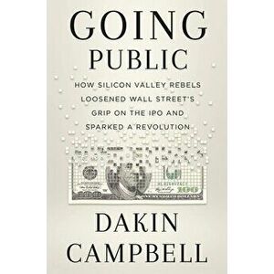 Going Public. How Silicon Valley Rebels Loosened Wall Street's Grip on the IPO and Sparked a Revolution, Hardback - Dakin Campbell imagine