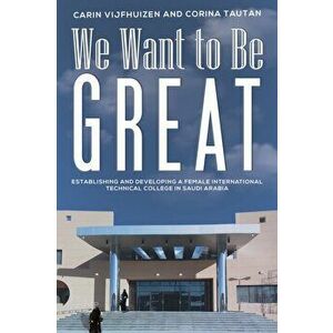 We Want to Be Great. Establishing and Developing a Female International Technical College in Saudi Arabia, Paperback - Corina Tautan imagine