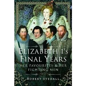 Elizabeth I's Final Years. Her Favourites and Her Fighting Men, Hardback - Robert Stedall imagine
