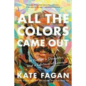 All the Colors Came Out. A Father, a Daughter, and a Lifetime of Lessons, Paperback - Kate Fagan imagine