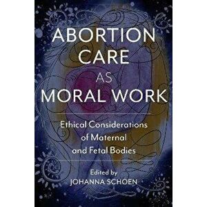 Abortion Care as Moral Work. Ethical Considerations of Maternal and Fetal Bodies, Hardback - Shelley Sella imagine
