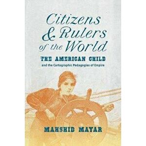 Citizens and Rulers of the World. The American Child and the Cartographic Pedagogies of Empire, Paperback - Mahshid Mayar imagine