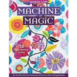 Machine Magic. Get the Most from the Decorative Stitches on Your Sewing Machine; 22 Fun Flowers to Sew, Paperback - Deborah Louie imagine