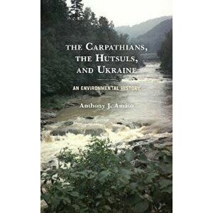 The Carpathians, the Hutsuls, and Ukraine. An Environmental History, Paperback - Anthony J. Amato imagine
