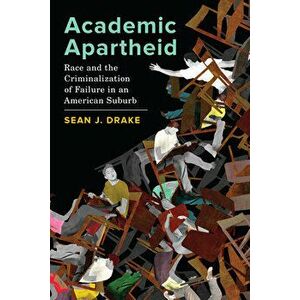 Academic Apartheid. Race and the Criminalization of Failure in an American Suburb, Paperback - Sean J. Drake imagine
