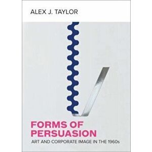 Forms of Persuasion. Art and Corporate Image in the 1960s, Hardback - Alex J. Taylor imagine