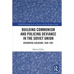 Building Communism and Policing Deviance in the Soviet Union. Residential Childcare, 1958-1991, Paperback - Mirjam Galley imagine