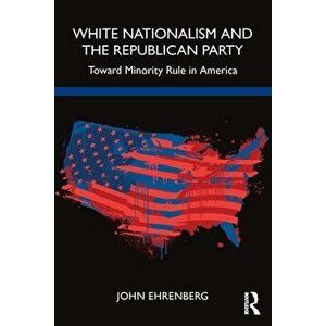 White Nationalism and the Republican Party. Toward Minority Rule in America, Paperback - John Ehrenberg imagine