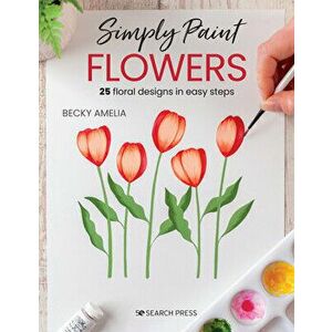 Simply Paint Flowers. 25 Inspiring Designs in Easy Steps, Paperback - Becky Amelia imagine