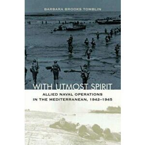 With Utmost Spirit. Allied Naval Operations in the Mediterranean, 1942-1945, Paperback - Barbara Brooks Tomblin imagine
