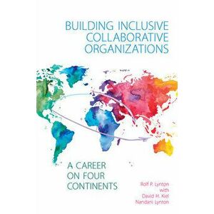 Building Inclusive Collaborative Organizations - A Career on Four Continents, Paperback - Rolf P. Lynton imagine