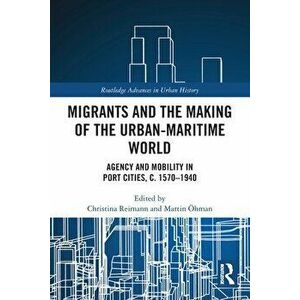 Migrants and the Making of the Urban-Maritime World. Agency and Mobility in Port Cities, c. 1570-1940, Paperback - *** imagine