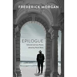 Epilogue. Selected and Last Poems, Paperback - Frederick Morgan imagine