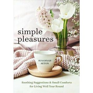 Simple Pleasures. Soothing Suggestions and Small Comforts for Living Well Year Round, Paperback - Susannah Seton imagine