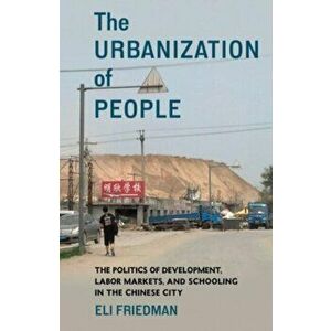 The Urbanization of People. The Politics of Development, Labor Markets, and Schooling in the Chinese City, Paperback - Eli Friedman imagine