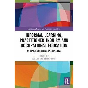 Informal Learning, Practitioner Inquiry and Occupational Education. An Epistemological Perspective, Paperback - Brian Sutton imagine