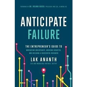 Anticipate Failure. The Entrepreneur's Guide to Navigatin Uncertainty, Avoiding Disaster, and Building a Successful Business, Hardback - Lak Ananth imagine