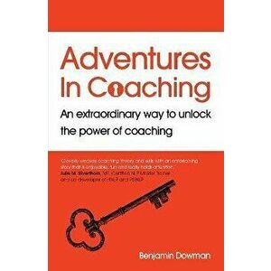 Adventures in Coaching. An extraordinary way to unlock the power of coaching, Paperback - Ben Dowman imagine