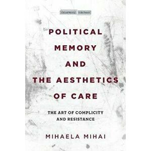 Political Memory and the Aesthetics of Care. The Art of Complicity and Resistance, Hardback - Mihaela Mihai imagine